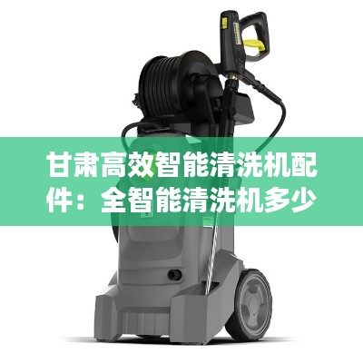 甘肅高效智能清洗機(jī)配件：全智能清洗機(jī)多少錢 