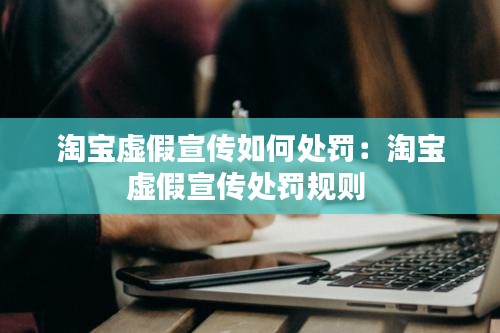淘寶虛假宣傳如何處罰：淘寶虛假宣傳處罰規(guī)則 
