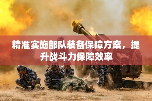 精準(zhǔn)實(shí)施部隊(duì)裝備保障方案，提升戰(zhàn)斗力保障效率