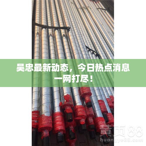 吳忠最新動態(tài)，今日熱點(diǎn)消息一網(wǎng)打盡！
