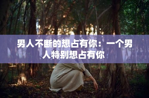 男人不斷的想占有你：一個男人特別想占有你 