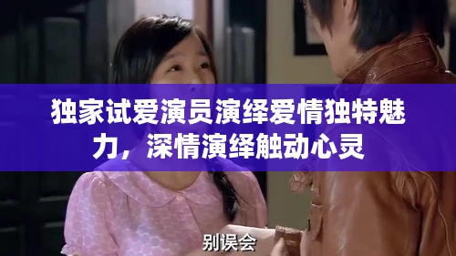 獨家試愛演員演繹愛情獨特魅力，深情演繹觸動心靈