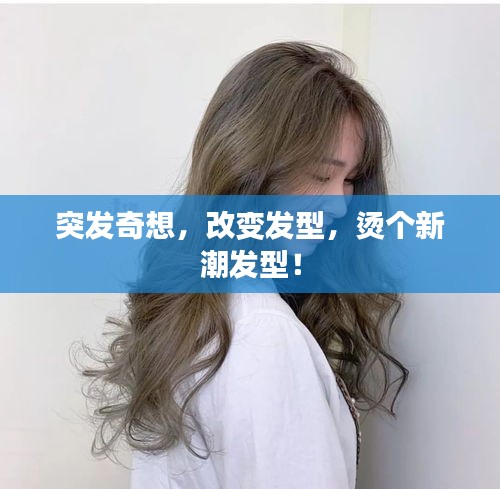 突發奇想，改變發型，燙個新潮發型！