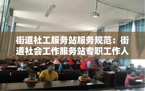 街道社工服務(wù)站服務(wù)規(guī)范：街道社會工作服務(wù)站專職工作人員是做什么的 