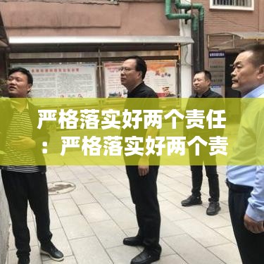 嚴(yán)格落實(shí)好兩個(gè)責(zé)任：嚴(yán)格落實(shí)好兩個(gè)責(zé)任是指什么 