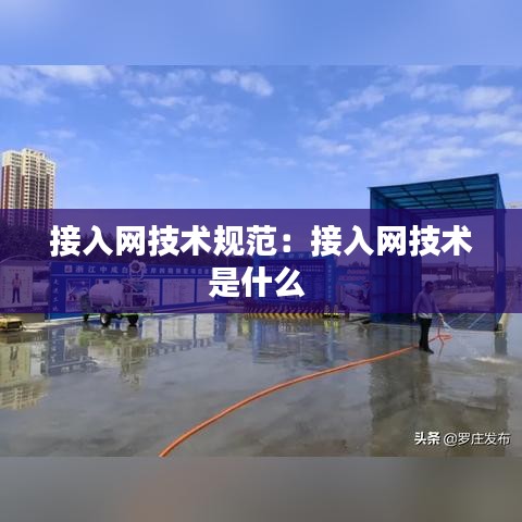接入網(wǎng)技術(shù)規(guī)范：接入網(wǎng)技術(shù)是什么 