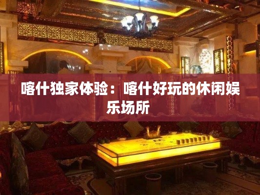 喀什獨(dú)家體驗(yàn)：喀什好玩的休閑娛樂(lè)場(chǎng)所 