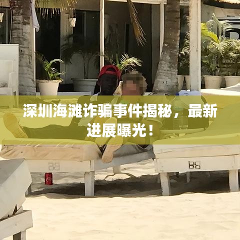 深圳海灘詐騙事件揭秘，最新進展曝光！