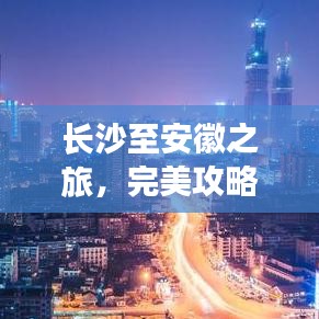 長(zhǎng)沙至安徽之旅，完美攻略，帶你暢游美景！