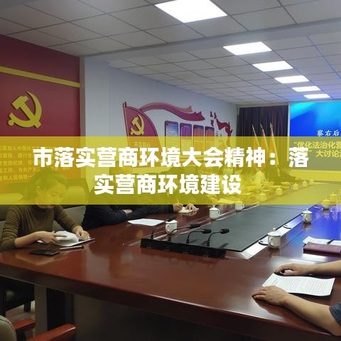 市落實(shí)營商環(huán)境大會(huì)精神：落實(shí)營商環(huán)境建設(shè) 