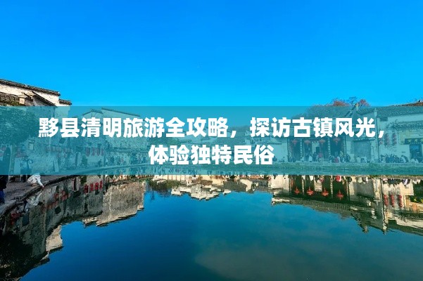黟縣清明旅游全攻略，探訪古鎮(zhèn)風(fēng)光，體驗(yàn)獨(dú)特民俗