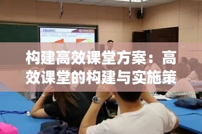 構(gòu)建高效課堂方案：高效課堂的構(gòu)建與實施策略 