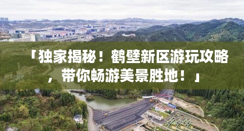 「獨家揭秘！鶴壁新區(qū)游玩攻略，帶你暢游美景勝地！」