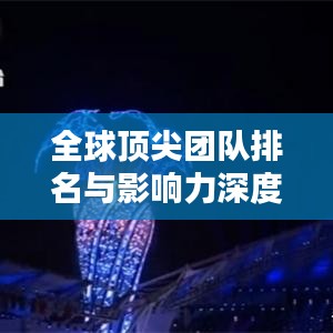 全球頂尖團(tuán)隊(duì)排名與影響力深度解析，揭秘各國(guó)團(tuán)隊(duì)實(shí)力與風(fēng)采！