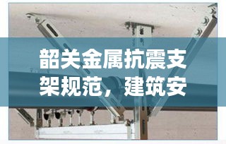 韶關金屬抗震支架規范，建筑安全與穩定的守護者