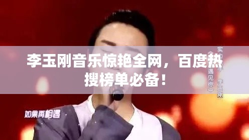 李玉剛音樂驚艷全網(wǎng)，百度熱搜榜單必備！