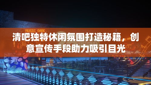 清吧獨特休閑氛圍打造秘籍，創(chuàng)意宣傳手段助力吸引目光