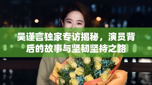 吳謹言獨家專訪揭秘，演員背后的故事與堅韌堅持之路
