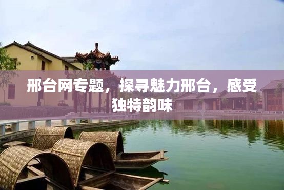 邢臺(tái)網(wǎng)專(zhuān)題，探尋魅力邢臺(tái)，感受獨(dú)特韻味