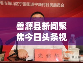 善源縣新聞聚焦今日頭條視頻，揭秘地方發(fā)展最新動態(tài)