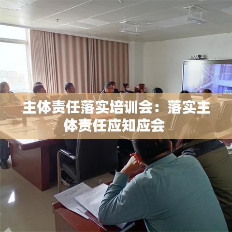 主體責(zé)任落實(shí)培訓(xùn)會(huì)：落實(shí)主體責(zé)任應(yīng)知應(yīng)會(huì) 