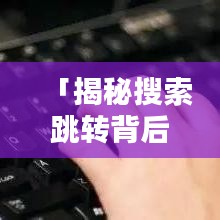 「揭秘搜索跳轉(zhuǎn)背后的秘密，為何總是首選百度一下？」