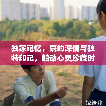 獨(dú)家記憶，慕的深情與獨(dú)特印記，觸動心靈珍藏時刻