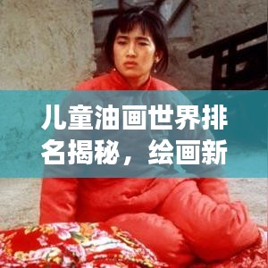 兒童油畫世界排名揭秘，繪畫新星冉冉升起，天賦新紀元展現無限潛力