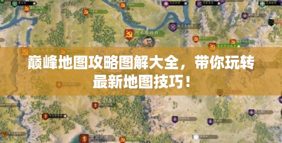 巔峰地圖攻略圖解大全，帶你玩轉(zhuǎn)最新地圖技巧！