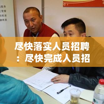 盡快落實人員招聘：盡快完成人員招聘到位 