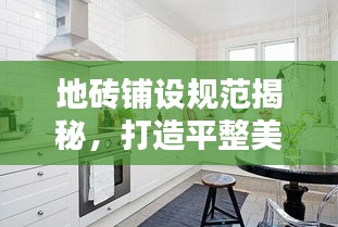 地磚鋪設規范揭秘，打造平整美觀地面裝飾的秘訣