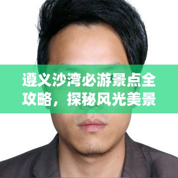 遵義沙灣必游景點全攻略，探秘風光美景！