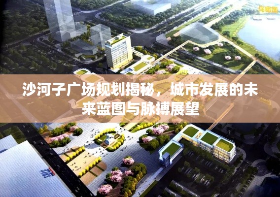 沙河子廣場(chǎng)規(guī)劃揭秘，城市發(fā)展的未來藍(lán)圖與脈搏展望