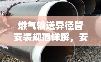 燃氣輸送異徑管安裝規范詳解，安全操作指南