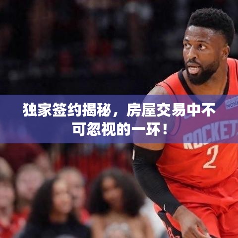 獨家簽約揭秘，房屋交易中不可忽視的一環(huán)！