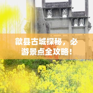 歙縣古城探秘，必游景點全攻略！