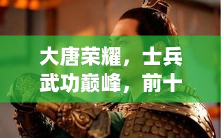 大唐榮耀，士兵武功巔峰，前十名將震撼上榜！