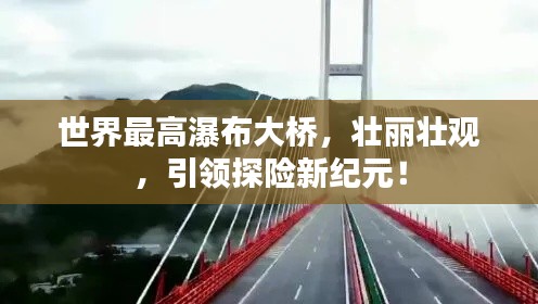 世界最高瀑布大橋，壯麗壯觀，引領(lǐng)探險新紀(jì)元！