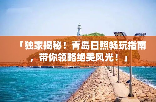 「獨(dú)家揭秘！青島日照暢玩指南，帶你領(lǐng)略絕美風(fēng)光！」