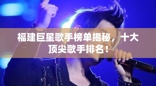 福建巨星歌手榜單揭秘，十大頂尖歌手排名！