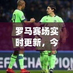 羅馬賽場實時更新，今日比賽精彩對決揭曉！