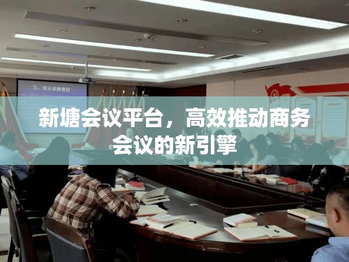 新塘?xí)h平臺(tái)，高效推動(dòng)商務(wù)會(huì)議的新引擎