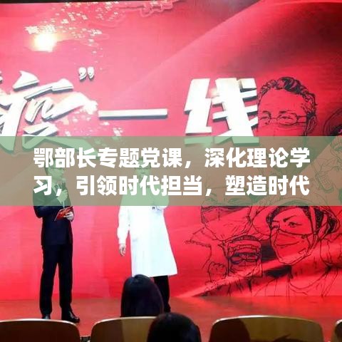 鄂部長專題黨課，深化理論學(xué)習(xí)，引領(lǐng)時代擔(dān)當(dāng)，塑造時代先鋒形象