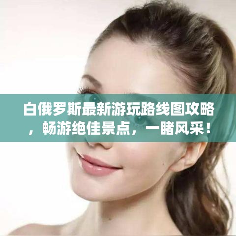 白俄羅斯最新游玩路線圖攻略，暢游絕佳景點(diǎn)，一睹風(fēng)采！