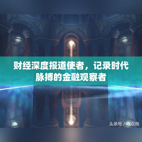 財經深度報道使者，記錄時代脈搏的金融觀察者