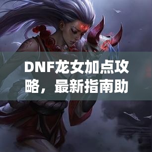 DNF龍女加點攻略，最新指南助你輕松提升戰斗力