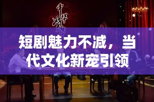 短劇魅力不減，當代文化新寵引領觀眾全新體驗