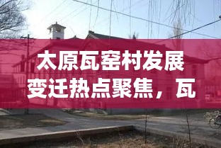 太原瓦窯村發(fā)展變遷熱點(diǎn)聚焦，瓦窯新聞?lì)^條全新呈現(xiàn)