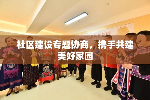 社區(qū)建設(shè)專題協(xié)商，攜手共建美好家園