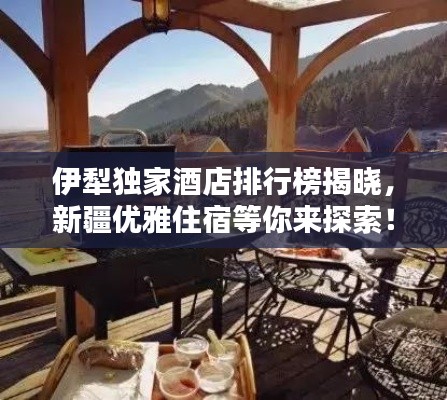 伊犁獨(dú)家酒店排行榜揭曉，新疆優(yōu)雅住宿等你來(lái)探索！